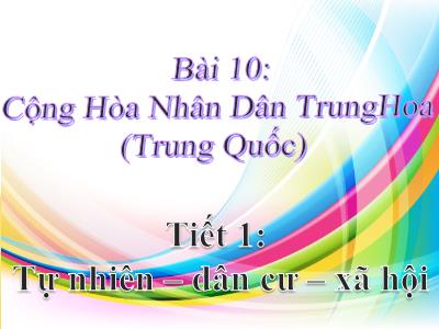 Bài giảng Địa lí 11 - Bài 10: Cộng Hòa Nhân Dân Trung Hoa (Trung Quốc) - Tiết 1: Tự nhiên – Dân cư – Xã hội