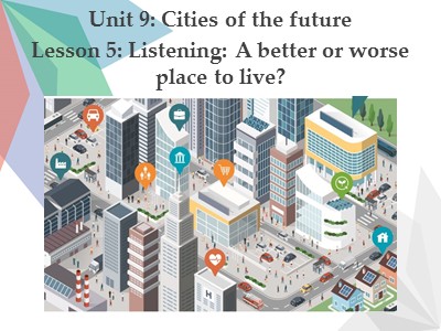 Bài giảng Tiếng Anh 11 - Unit 9: Cities of the future - Lesson 5: Listening: A better or worse place to live