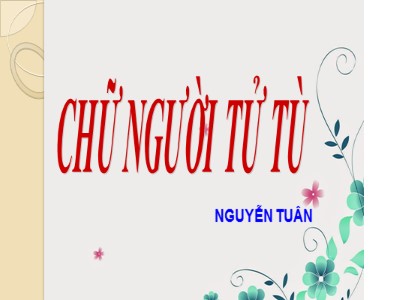 Bài giảng Ngữ văn 11 - Chữ người tử tù tác giả Nguyễn Tuân
